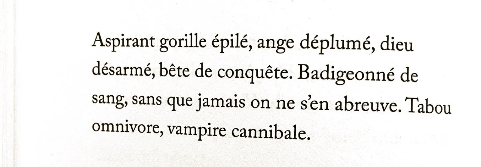 Page du livre : « Aspirant gorille épilé, ange déplumé, dieu désarmé, bête de conquête. Badigeonné de sang, sans que jamais on ne s’en abreuve. Tabou omnivore, vampire cannibale. »