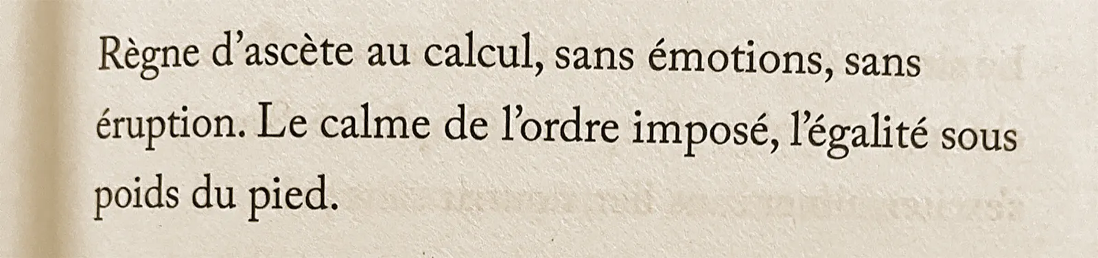 Page du livre : « Règne d’ascète au calcul, sans émotions, sans éruption. Le calme de l’ordre imposé, l’égalité sous poids du pied. »